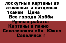 лоскутные картины из атласных и ситцевых тканей › Цена ­ 4 000 - Все города Хобби. Ручные работы » Картины и панно   . Сахалинская обл.,Южно-Сахалинск г.